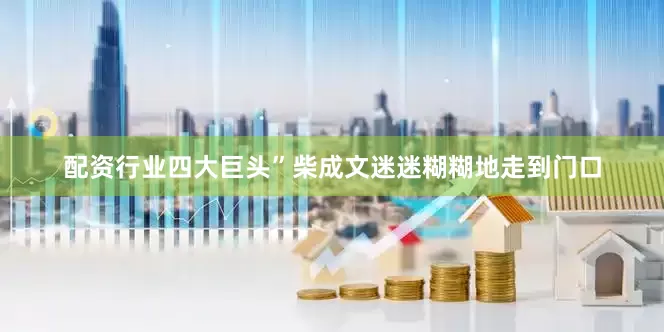 配资行业四大巨头”柴成文迷迷糊糊地走到门口