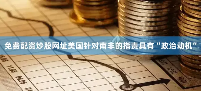 免费配资炒股网址美国针对南非的指责具有“政治动机”