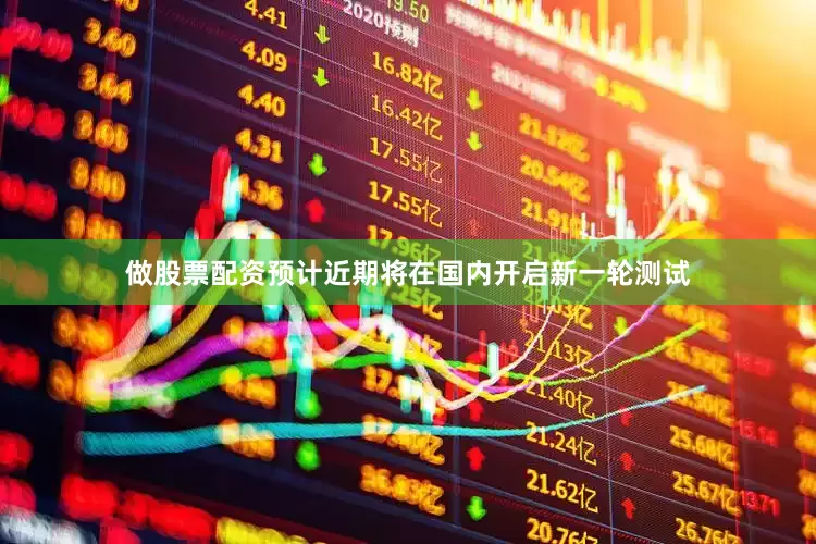 做股票配资预计近期将在国内开启新一轮测试