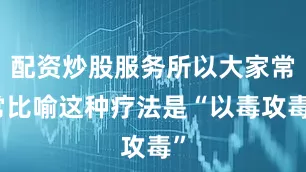 配资炒股服务所以大家常常比喻这种疗法是“以毒攻毒”