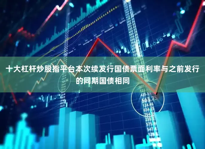 十大杠杆炒股指平台本次续发行国债票面利率与之前发行的同期国债相同