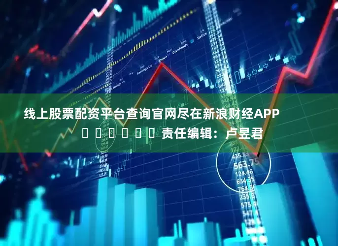 线上股票配资平台查询官网尽在新浪财经APP            						责任编辑：卢昱君