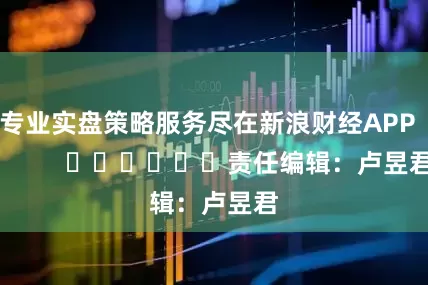 专业实盘策略服务尽在新浪财经APP            						责任编辑：卢昱君