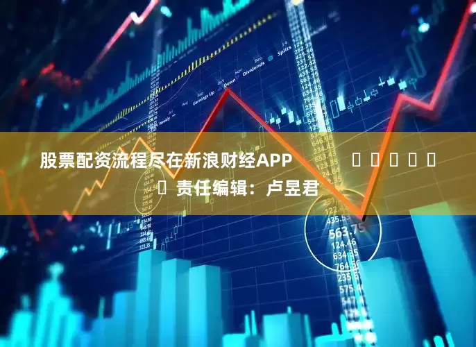 股票配资流程尽在新浪财经APP            						责任编辑：卢昱君