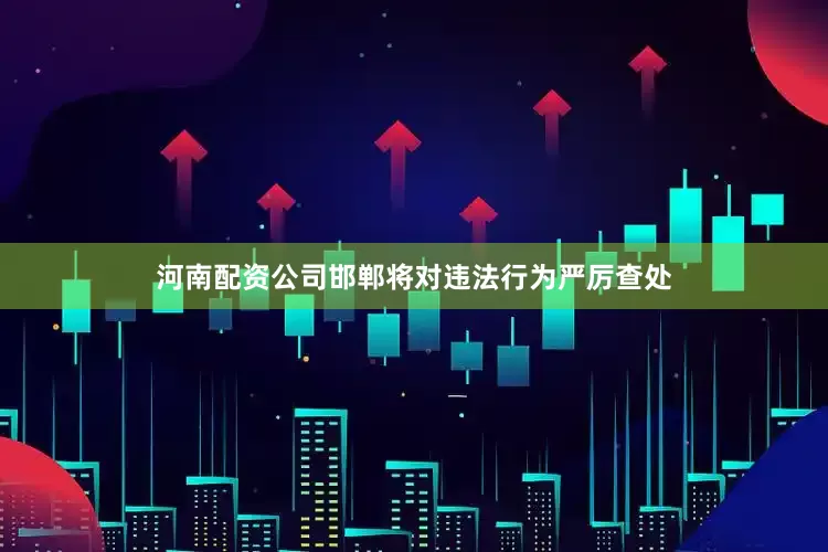 河南配资公司邯郸将对违法行为严厉查处