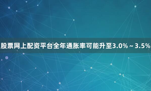 股票网上配资平台全年通胀率可能升至3.0%～3.5%