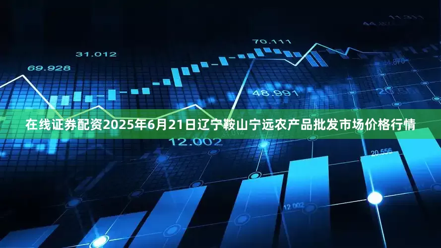 在线证券配资2025年6月21日辽宁鞍山宁远农产品批发市场价格行情