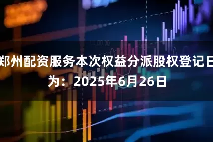 郑州配资服务本次权益分派股权登记日为：2025年6月26日