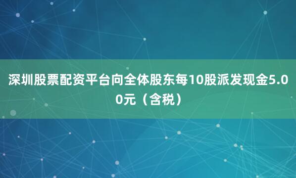 深圳股票配资平台向全体股东每10股派发现金5.00元（含税）