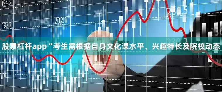 股票杠杆app“考生需根据自身文化课水平、兴趣特长及院校动态