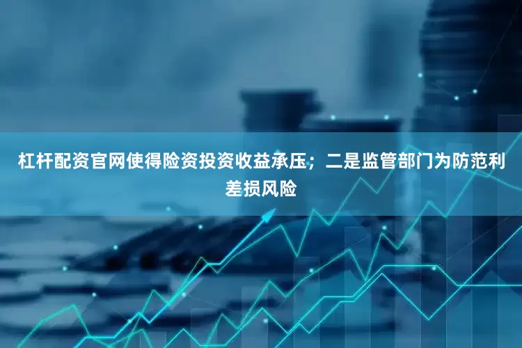 杠杆配资官网使得险资投资收益承压；二是监管部门为防范利差损风险