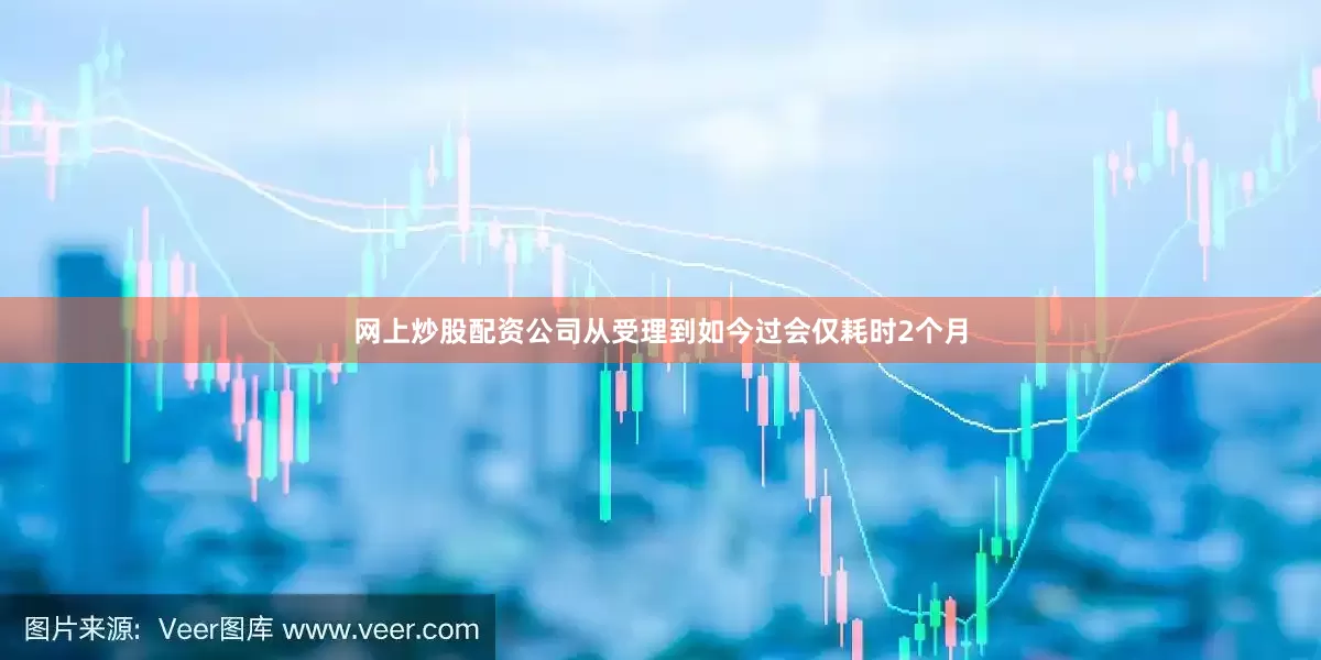 网上炒股配资公司从受理到如今过会仅耗时2个月