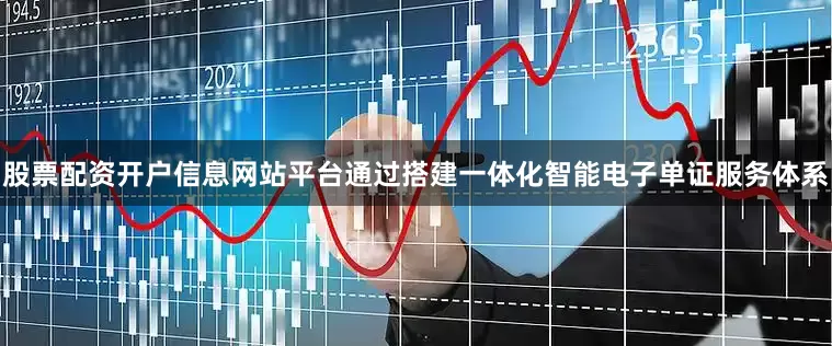 股票配资开户信息网站平台通过搭建一体化智能电子单证服务体系