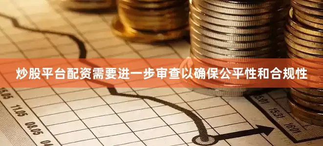 炒股平台配资需要进一步审查以确保公平性和合规性