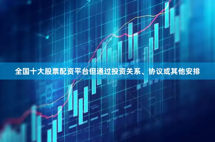 全国十大股票配资平台但通过投资关系、协议或其他安排