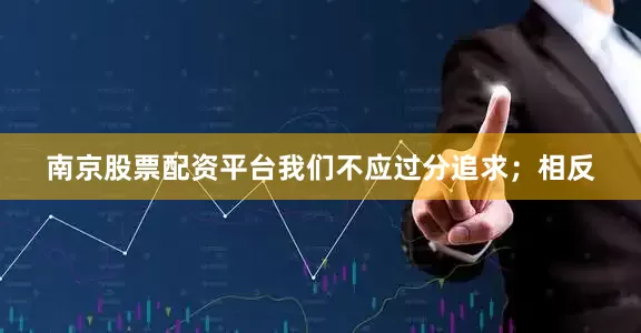 南京股票配资平台我们不应过分追求；相反