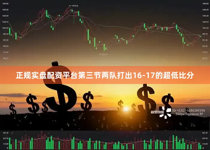 正规实盘配资平台第三节两队打出16-17的超低比分