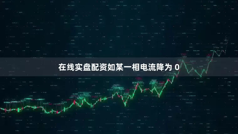 在线实盘配资如某一相电流降为 0