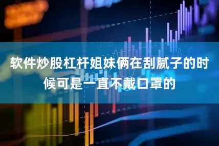 软件炒股杠杆姐妹俩在刮腻子的时候可是一直不戴口罩的