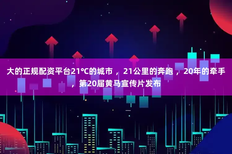 大的正规配资平台21℃的城市 ，21公里的奔跑 ，20年的牵手，第20届黄马宣传片发布
