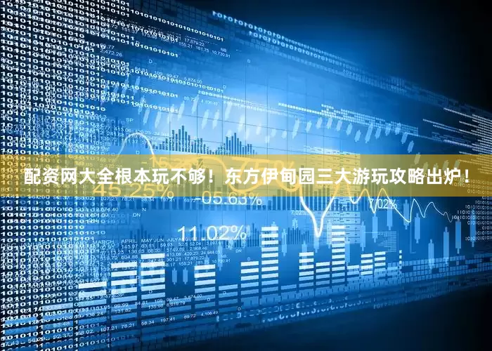 配资网大全根本玩不够！东方伊甸园三大游玩攻略出炉！