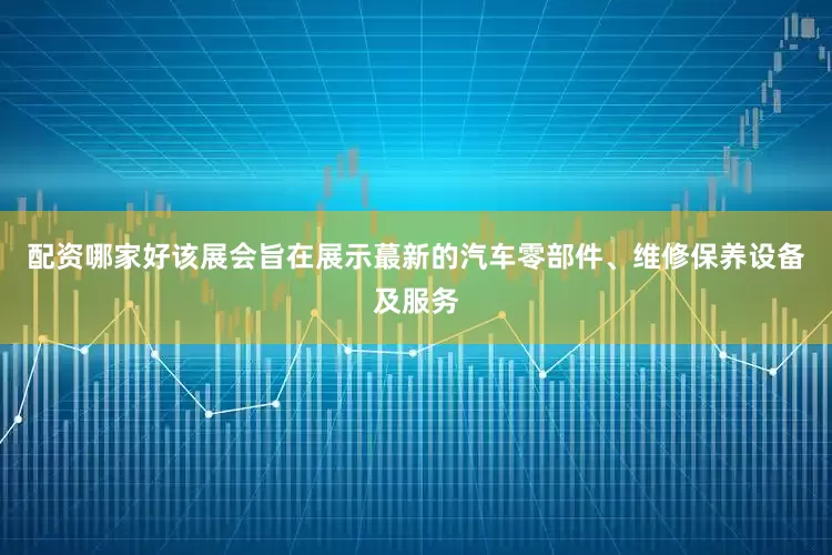 配资哪家好该展会旨在展示蕞新的汽车零部件、维修保养设备及服务