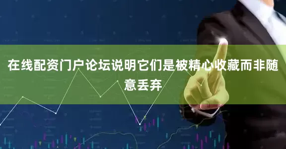 在线配资门户论坛说明它们是被精心收藏而非随意丢弃