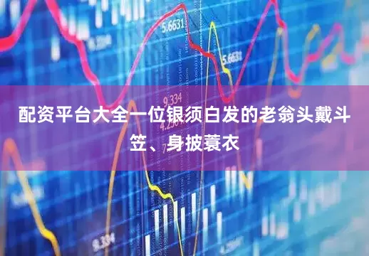配资平台大全一位银须白发的老翁头戴斗笠、身披蓑衣