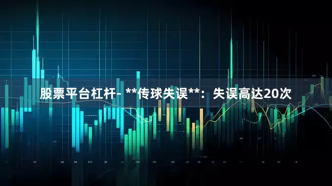 股票平台杠杆- **传球失误**：失误高达20次