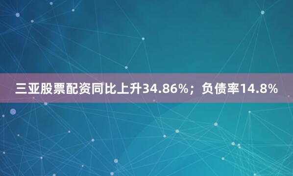 三亚股票配资同比上升34.86%；负债率14.8%