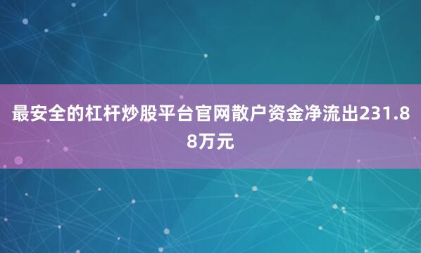 最安全的杠杆炒股平台官网散户资金净流出231.88万元