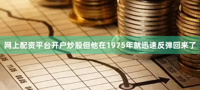 网上配资平台开户炒股但他在1975年就迅速反弹回来了