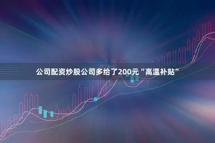 公司配资炒股公司多给了200元“高温补贴”