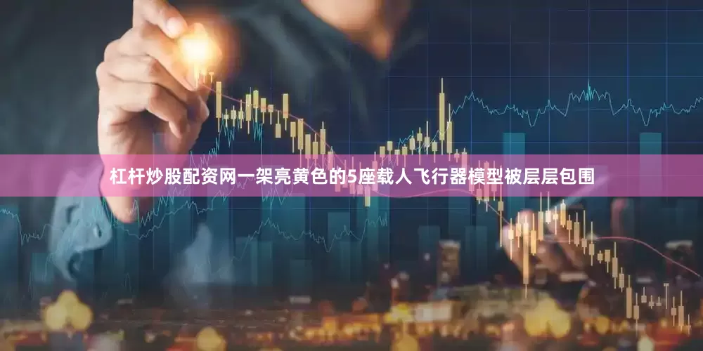 杠杆炒股配资网一架亮黄色的5座载人飞行器模型被层层包围