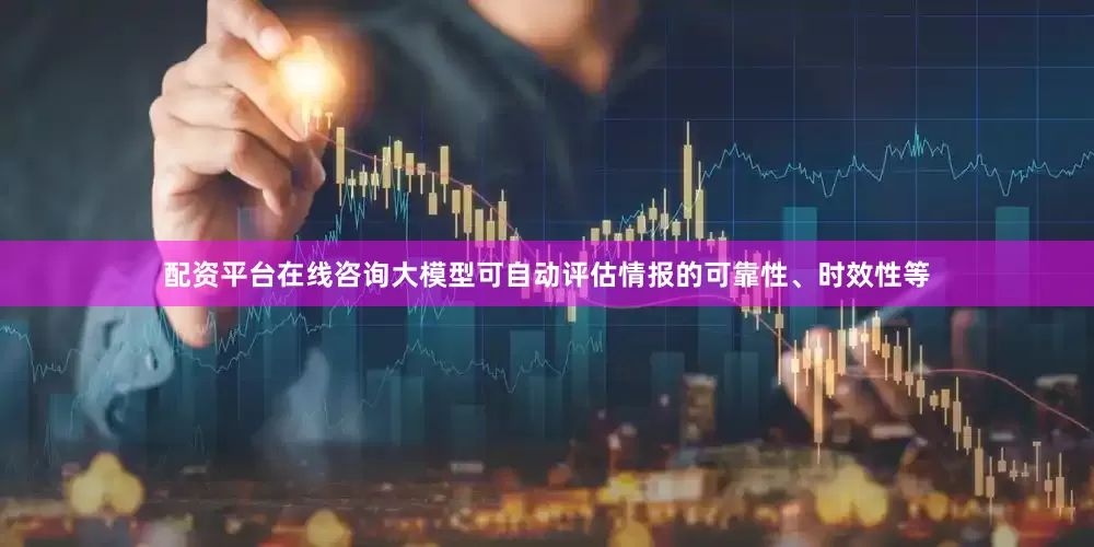 配资平台在线咨询大模型可自动评估情报的可靠性、时效性等