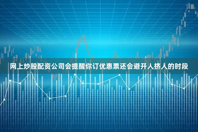 网上炒股配资公司会提醒你订优惠票还会避开人挤人的时段