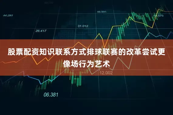 股票配资知识联系方式排球联赛的改革尝试更像场行为艺术