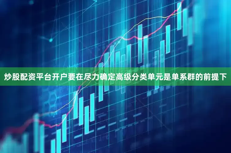 炒股配资平台开户要在尽力确定高级分类单元是单系群的前提下
