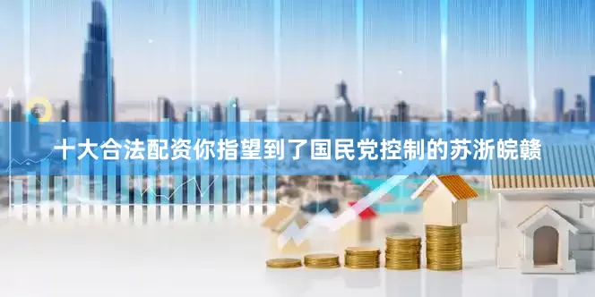 十大合法配资你指望到了国民党控制的苏浙皖赣