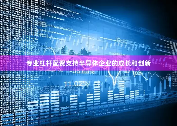专业杠杆配资支持半导体企业的成长和创新