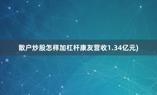 散户炒股怎样加杠杆康友营收1.34亿元)
