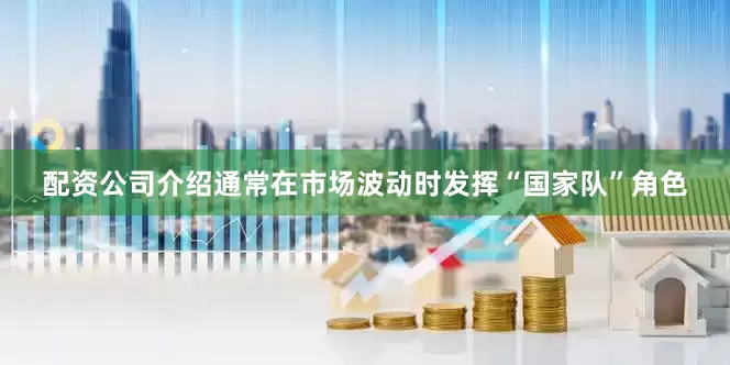 配资公司介绍通常在市场波动时发挥“国家队”角色