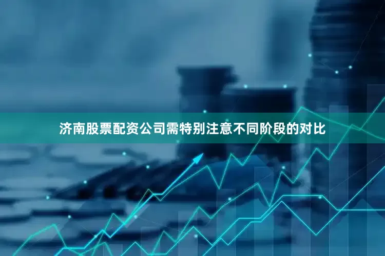 济南股票配资公司需特别注意不同阶段的对比