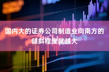 国内大的证券公司制造业向南方的倾斜程度就越大