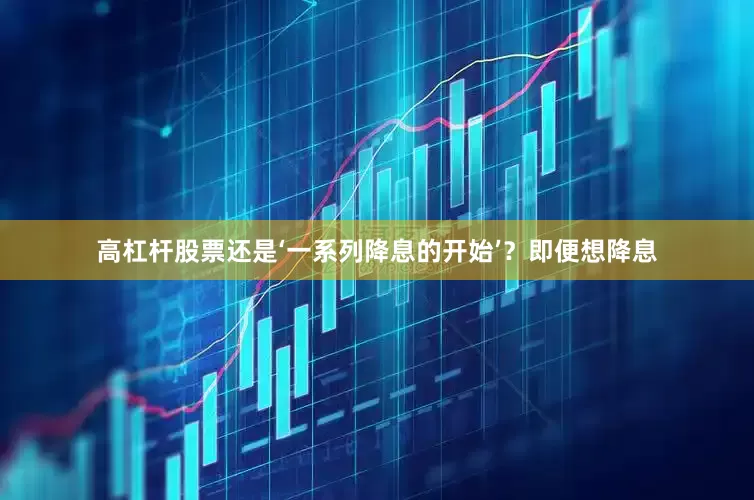 高杠杆股票还是‘一系列降息的开始’？即便想降息