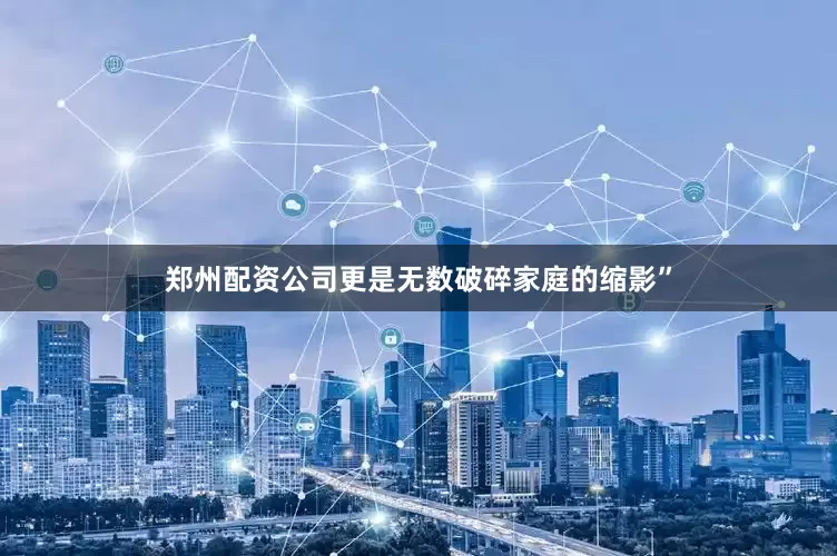郑州配资公司更是无数破碎家庭的缩影”
