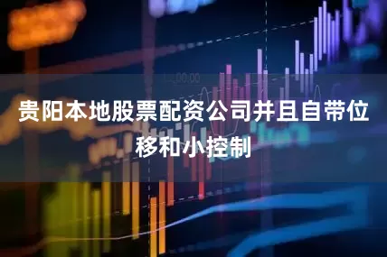 贵阳本地股票配资公司并且自带位移和小控制