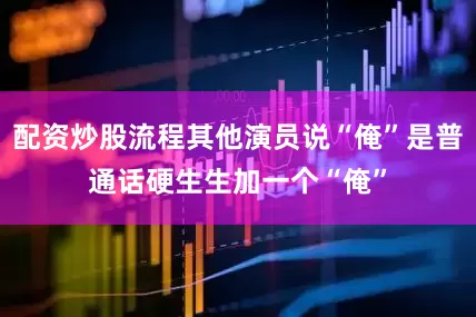 配资炒股流程其他演员说“俺”是普通话硬生生加一个“俺”