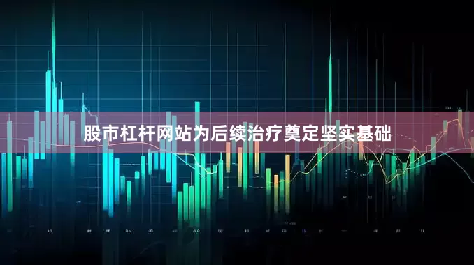 股市杠杆网站为后续治疗奠定坚实基础