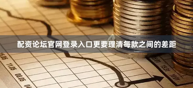 配资论坛官网登录入口更要理清每款之间的差距